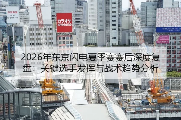 2026年东京闪电夏季赛赛后深度复盘：关键选手发挥与战术趋势分析