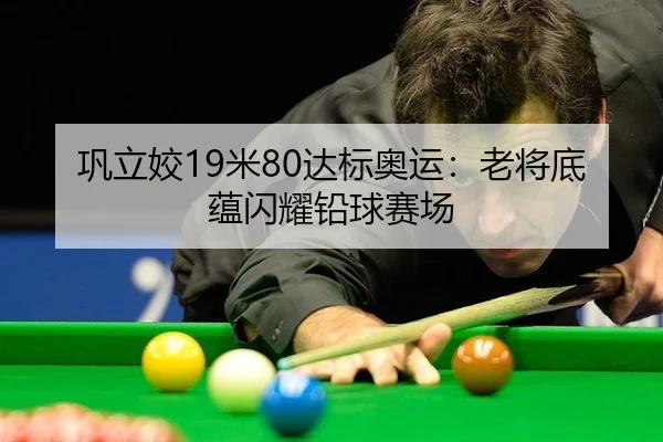 巩立姣19米80达标奥运：老将底蕴闪耀铅球赛场